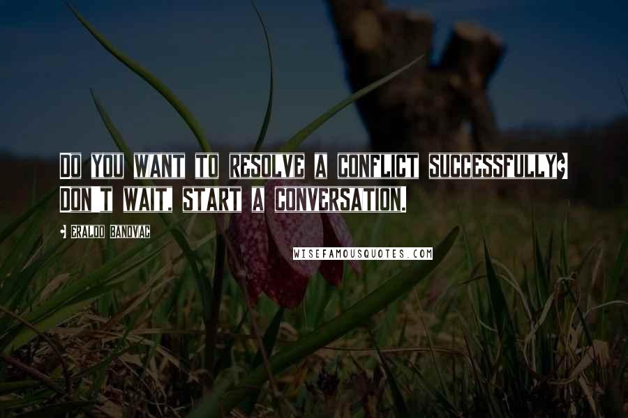 Eraldo Banovac Quotes: Do you want to resolve a conflict successfully? Don't wait, start a conversation.