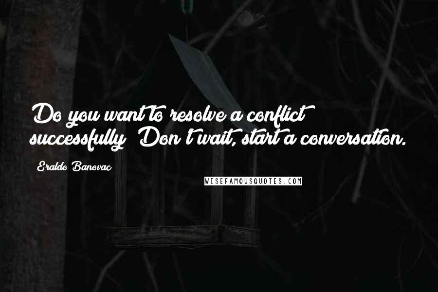 Eraldo Banovac Quotes: Do you want to resolve a conflict successfully? Don't wait, start a conversation.