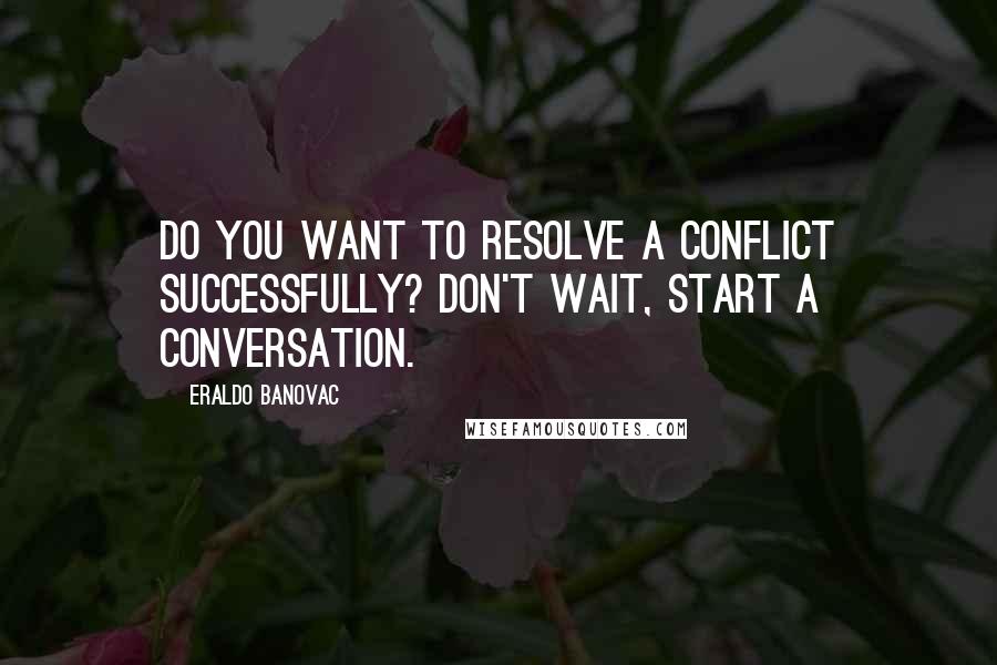 Eraldo Banovac Quotes: Do you want to resolve a conflict successfully? Don't wait, start a conversation.