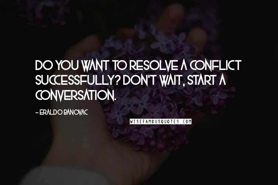 Eraldo Banovac Quotes: Do you want to resolve a conflict successfully? Don't wait, start a conversation.