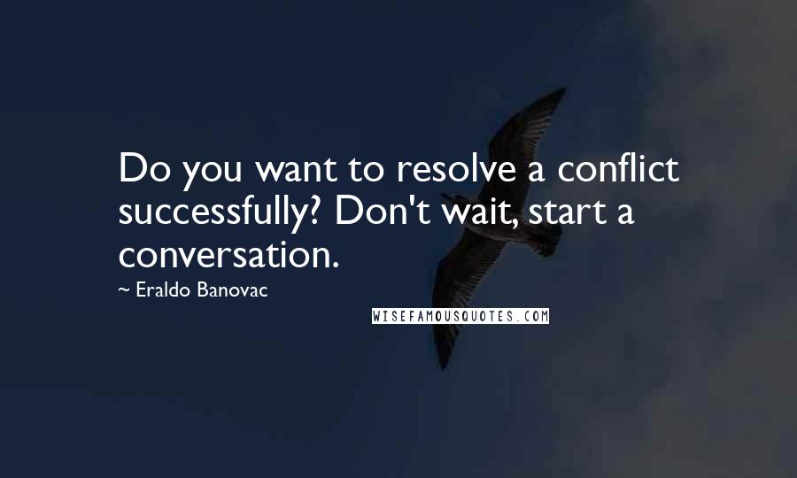 Eraldo Banovac Quotes: Do you want to resolve a conflict successfully? Don't wait, start a conversation.