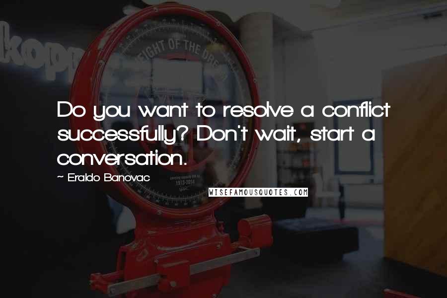 Eraldo Banovac Quotes: Do you want to resolve a conflict successfully? Don't wait, start a conversation.