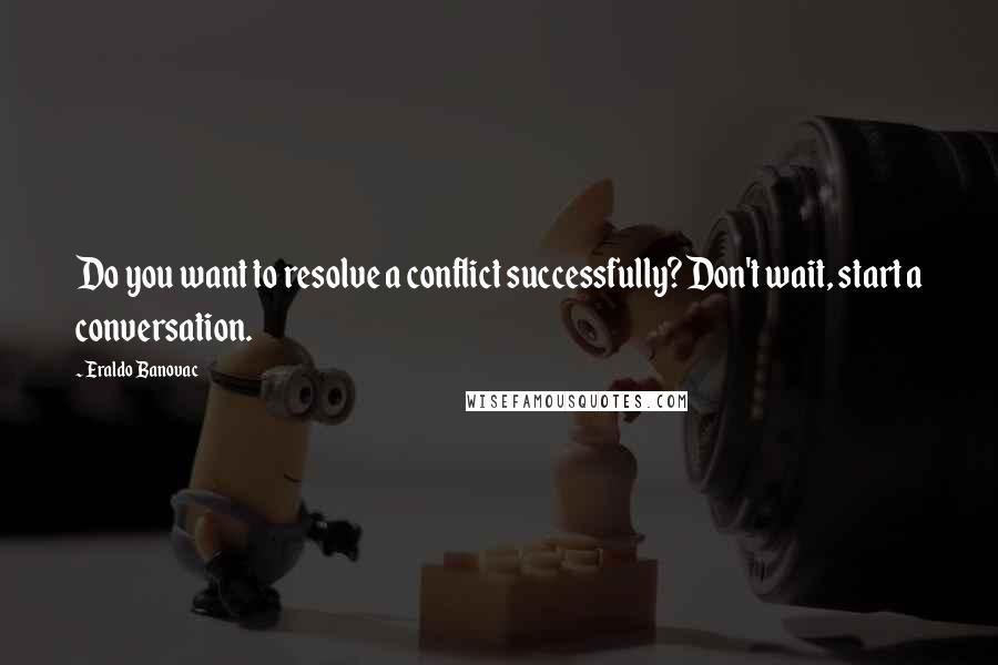 Eraldo Banovac Quotes: Do you want to resolve a conflict successfully? Don't wait, start a conversation.