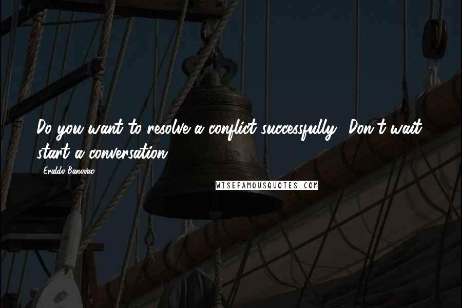 Eraldo Banovac Quotes: Do you want to resolve a conflict successfully? Don't wait, start a conversation.