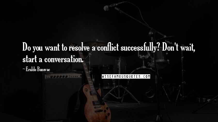 Eraldo Banovac Quotes: Do you want to resolve a conflict successfully? Don't wait, start a conversation.