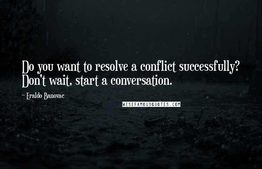 Eraldo Banovac Quotes: Do you want to resolve a conflict successfully? Don't wait, start a conversation.