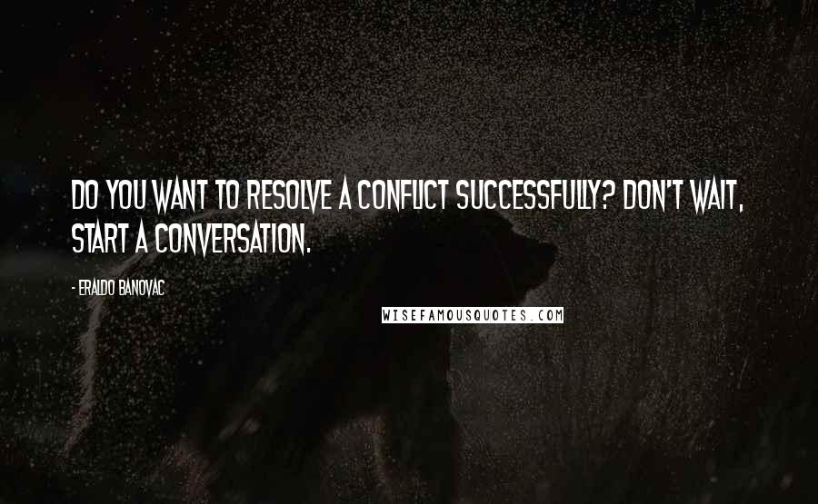 Eraldo Banovac Quotes: Do you want to resolve a conflict successfully? Don't wait, start a conversation.