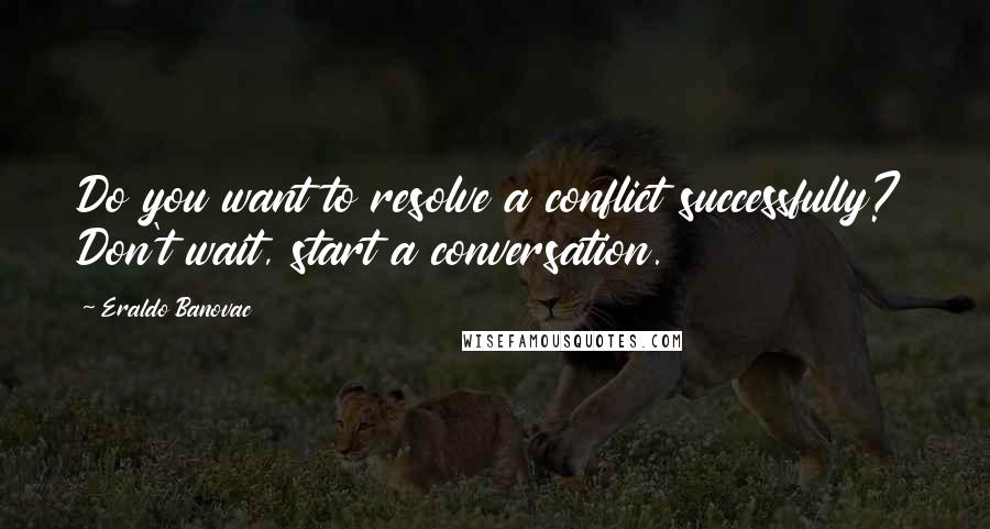 Eraldo Banovac Quotes: Do you want to resolve a conflict successfully? Don't wait, start a conversation.