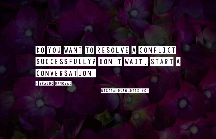 Eraldo Banovac Quotes: Do you want to resolve a conflict successfully? Don't wait, start a conversation.