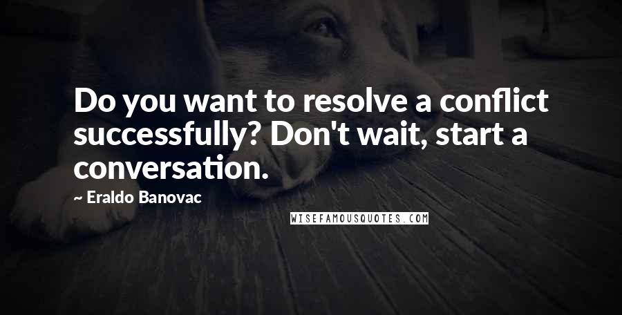 Eraldo Banovac Quotes: Do you want to resolve a conflict successfully? Don't wait, start a conversation.