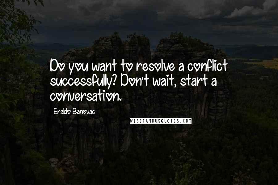 Eraldo Banovac Quotes: Do you want to resolve a conflict successfully? Don't wait, start a conversation.