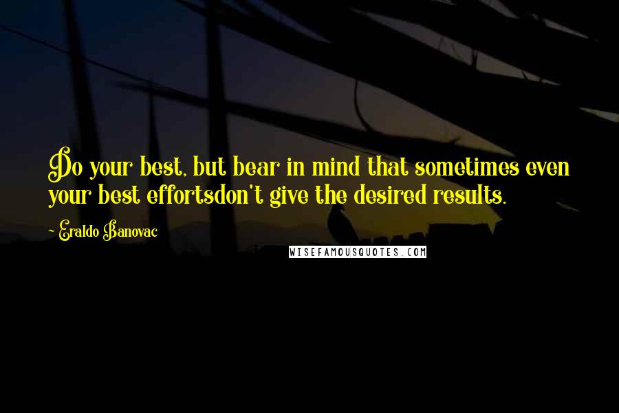 Eraldo Banovac Quotes: Do your best, but bear in mind that sometimes even your best effortsdon't give the desired results.