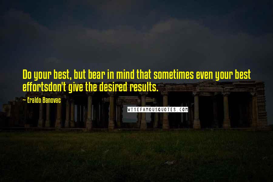 Eraldo Banovac Quotes: Do your best, but bear in mind that sometimes even your best effortsdon't give the desired results.