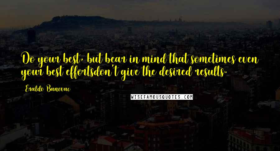 Eraldo Banovac Quotes: Do your best, but bear in mind that sometimes even your best effortsdon't give the desired results.