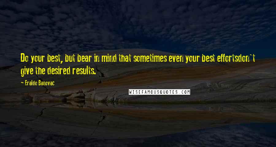 Eraldo Banovac Quotes: Do your best, but bear in mind that sometimes even your best effortsdon't give the desired results.
