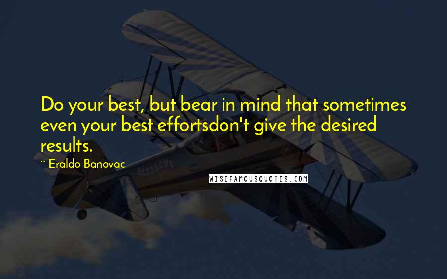 Eraldo Banovac Quotes: Do your best, but bear in mind that sometimes even your best effortsdon't give the desired results.