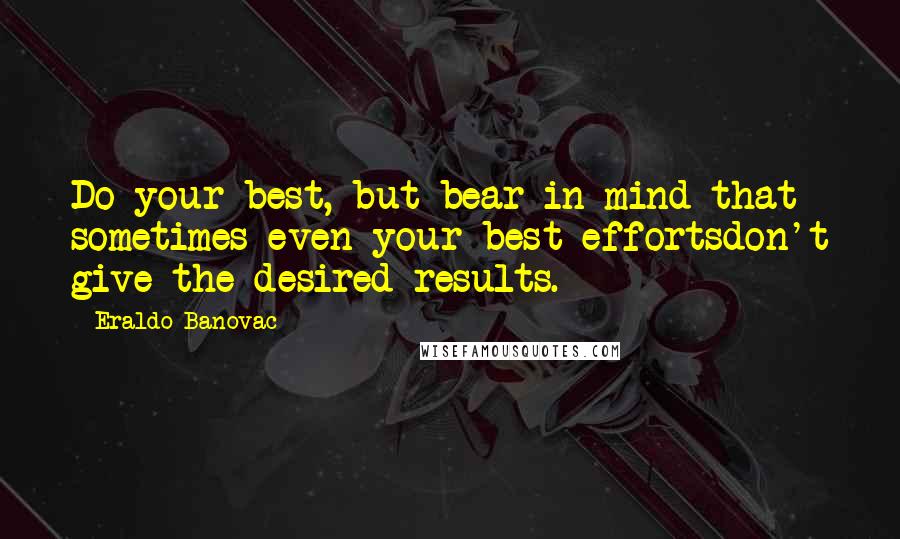 Eraldo Banovac Quotes: Do your best, but bear in mind that sometimes even your best effortsdon't give the desired results.