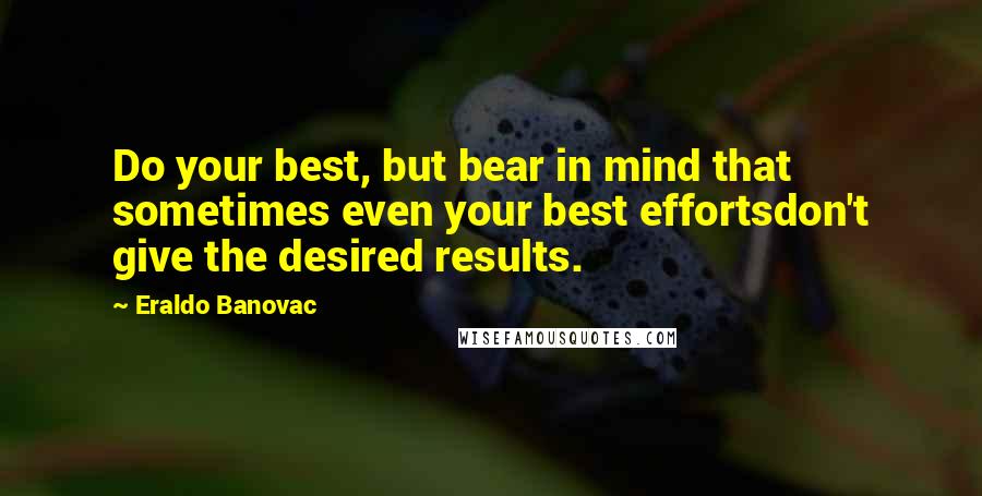 Eraldo Banovac Quotes: Do your best, but bear in mind that sometimes even your best effortsdon't give the desired results.