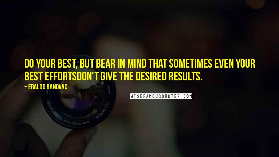 Eraldo Banovac Quotes: Do your best, but bear in mind that sometimes even your best effortsdon't give the desired results.