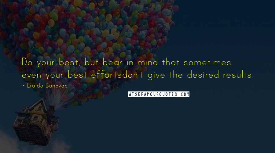 Eraldo Banovac Quotes: Do your best, but bear in mind that sometimes even your best effortsdon't give the desired results.