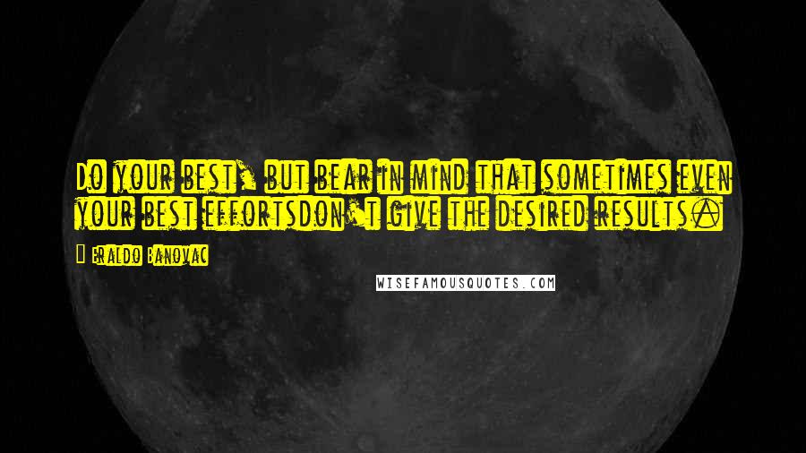Eraldo Banovac Quotes: Do your best, but bear in mind that sometimes even your best effortsdon't give the desired results.