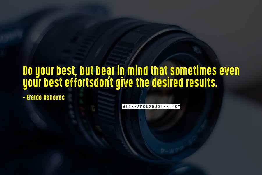 Eraldo Banovac Quotes: Do your best, but bear in mind that sometimes even your best effortsdon't give the desired results.