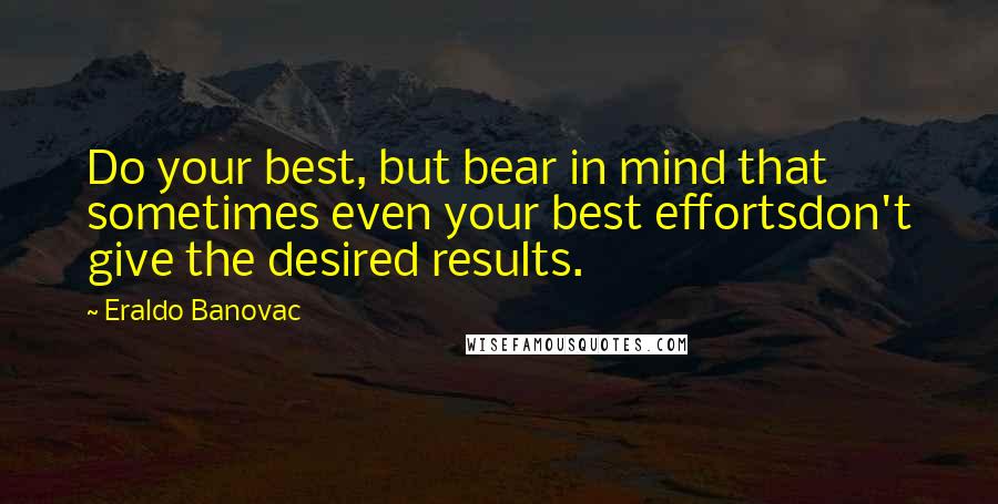 Eraldo Banovac Quotes: Do your best, but bear in mind that sometimes even your best effortsdon't give the desired results.