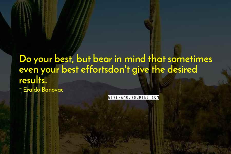 Eraldo Banovac Quotes: Do your best, but bear in mind that sometimes even your best effortsdon't give the desired results.