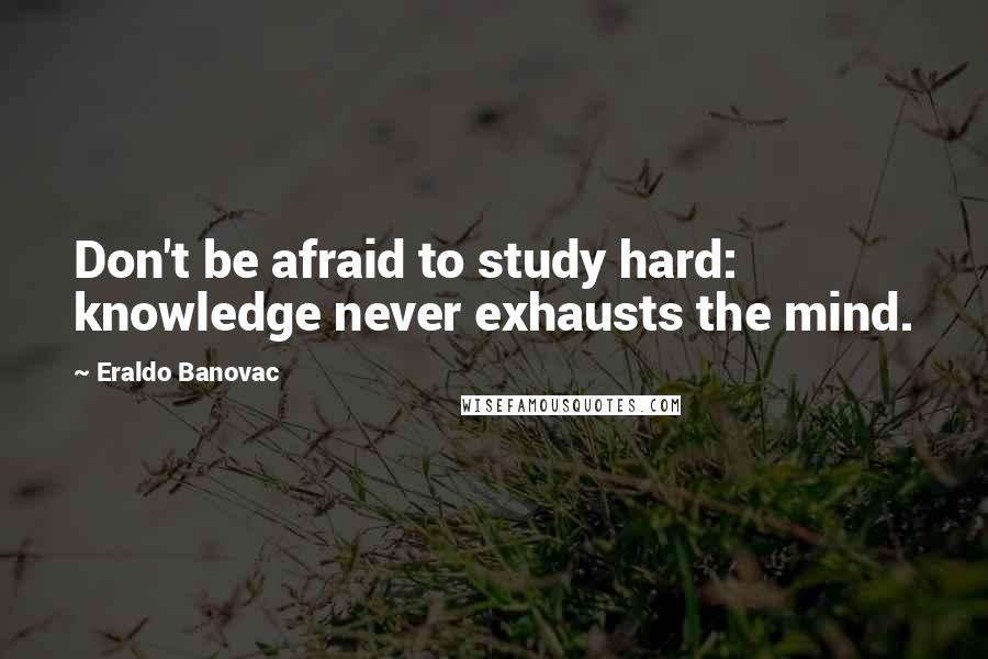 Eraldo Banovac Quotes: Don't be afraid to study hard: knowledge never exhausts the mind.