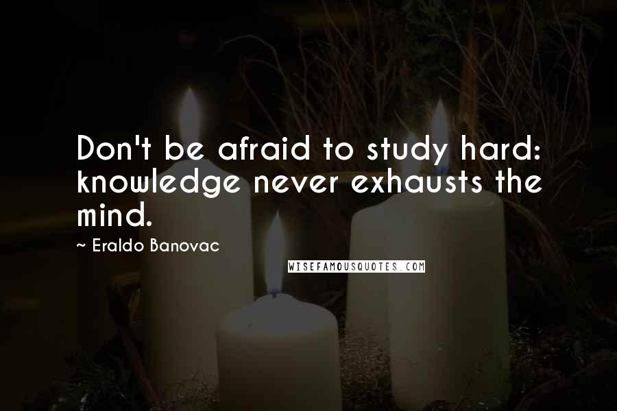 Eraldo Banovac Quotes: Don't be afraid to study hard: knowledge never exhausts the mind.