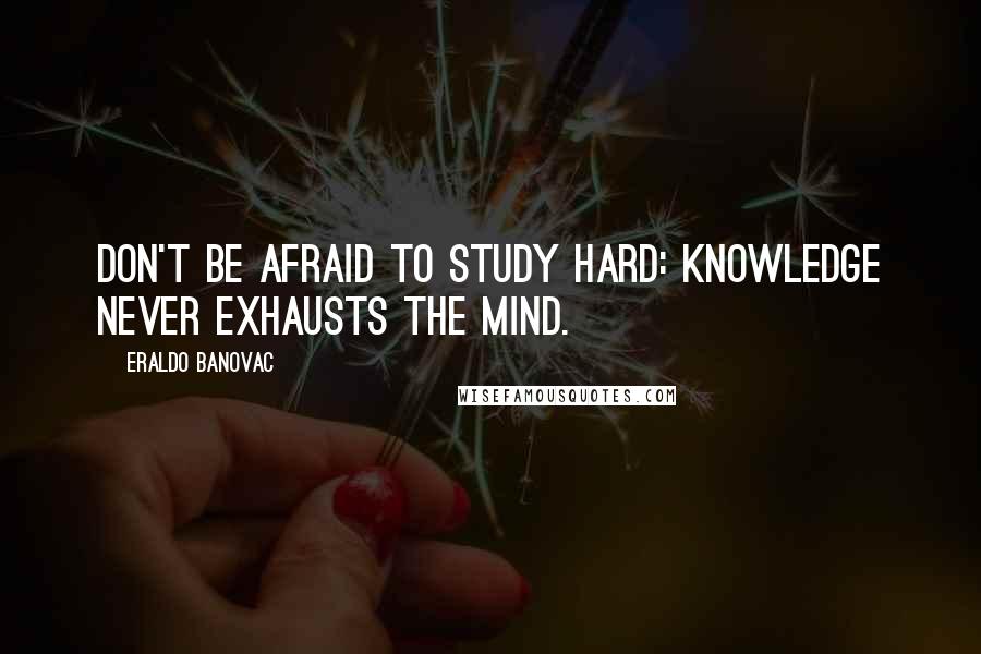 Eraldo Banovac Quotes: Don't be afraid to study hard: knowledge never exhausts the mind.