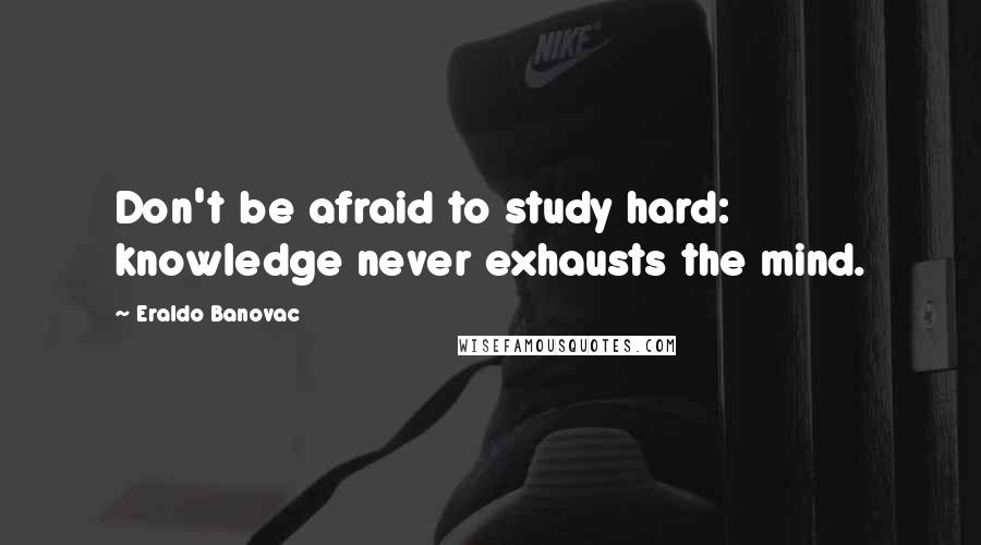 Eraldo Banovac Quotes: Don't be afraid to study hard: knowledge never exhausts the mind.