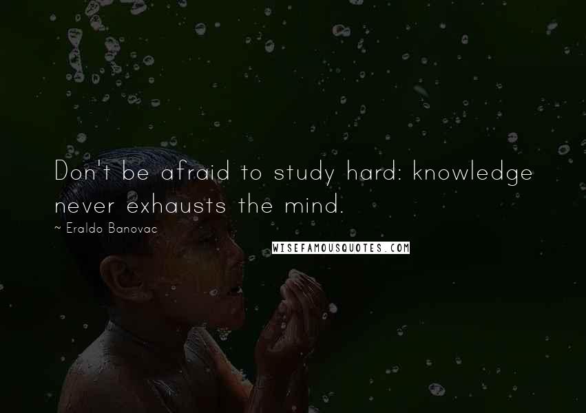 Eraldo Banovac Quotes: Don't be afraid to study hard: knowledge never exhausts the mind.