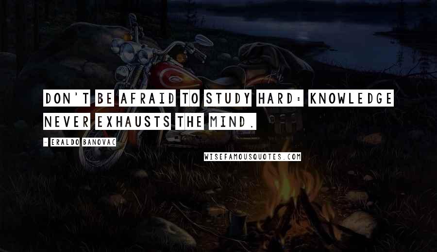 Eraldo Banovac Quotes: Don't be afraid to study hard: knowledge never exhausts the mind.