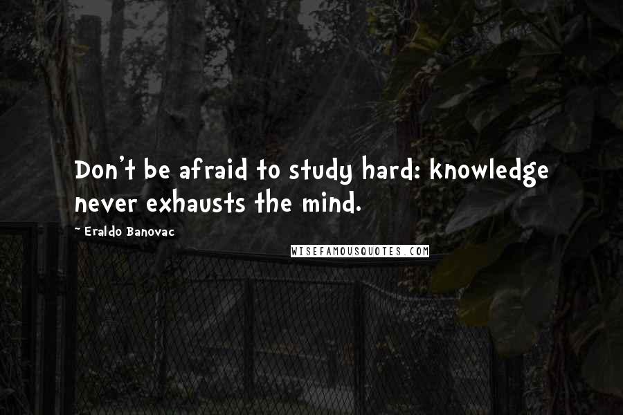 Eraldo Banovac Quotes: Don't be afraid to study hard: knowledge never exhausts the mind.