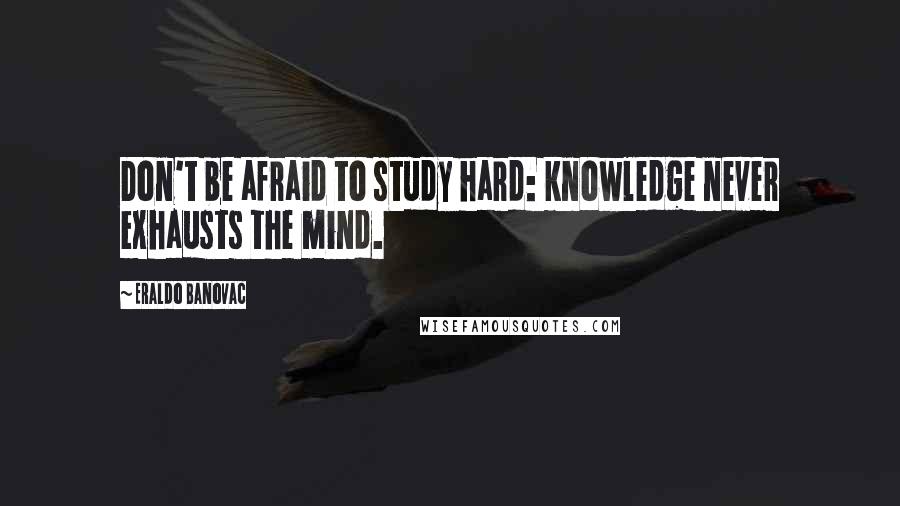 Eraldo Banovac Quotes: Don't be afraid to study hard: knowledge never exhausts the mind.