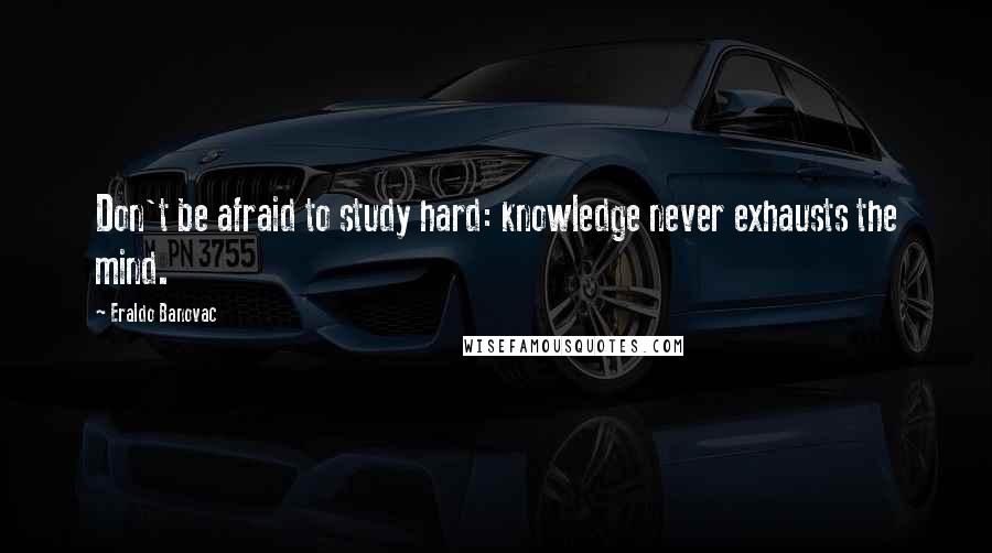 Eraldo Banovac Quotes: Don't be afraid to study hard: knowledge never exhausts the mind.