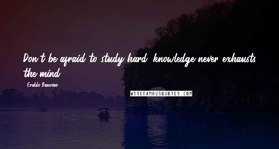 Eraldo Banovac Quotes: Don't be afraid to study hard: knowledge never exhausts the mind.