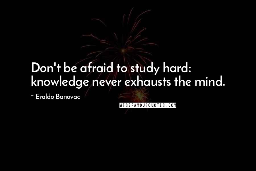 Eraldo Banovac Quotes: Don't be afraid to study hard: knowledge never exhausts the mind.