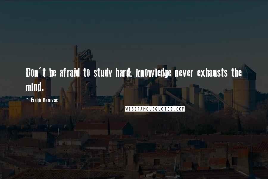 Eraldo Banovac Quotes: Don't be afraid to study hard: knowledge never exhausts the mind.