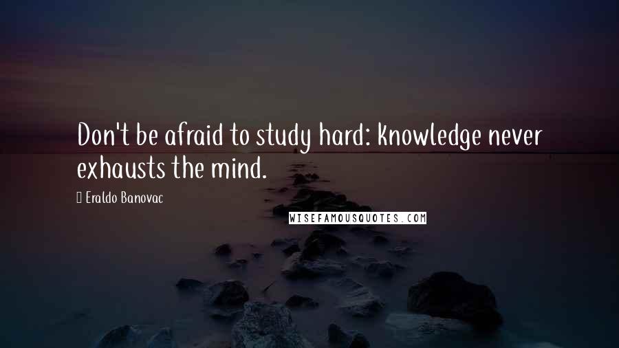 Eraldo Banovac Quotes: Don't be afraid to study hard: knowledge never exhausts the mind.