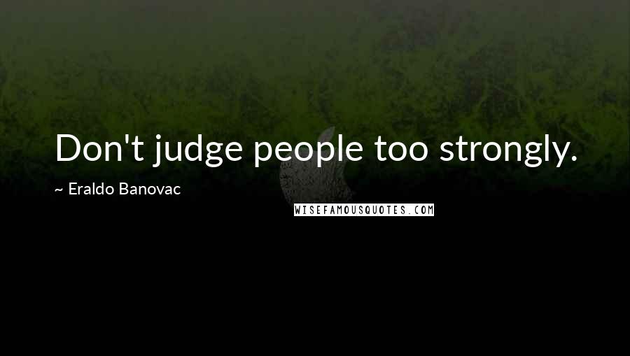 Eraldo Banovac Quotes: Don't judge people too strongly.