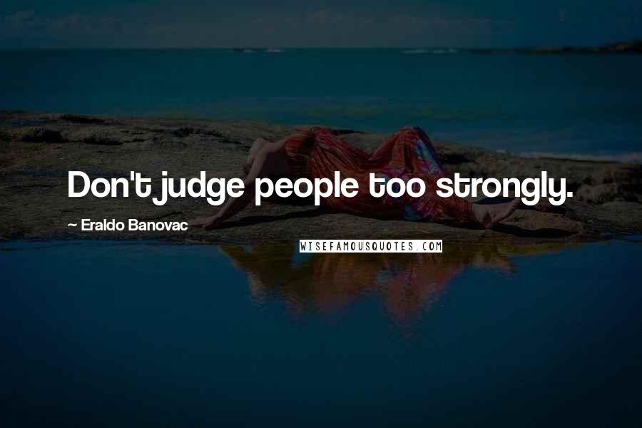 Eraldo Banovac Quotes: Don't judge people too strongly.