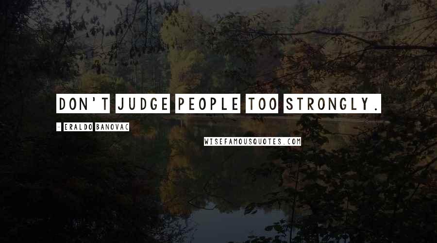 Eraldo Banovac Quotes: Don't judge people too strongly.