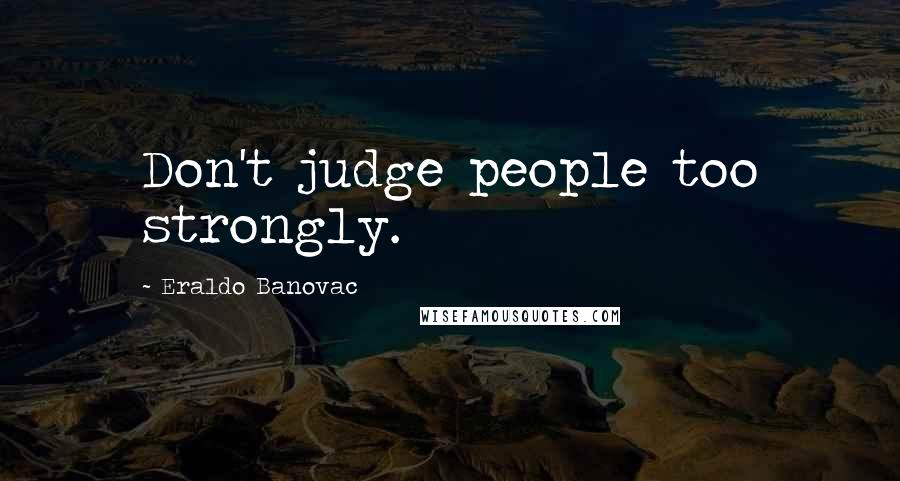 Eraldo Banovac Quotes: Don't judge people too strongly.