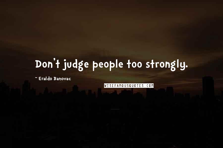 Eraldo Banovac Quotes: Don't judge people too strongly.
