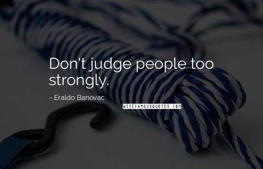 Eraldo Banovac Quotes: Don't judge people too strongly.