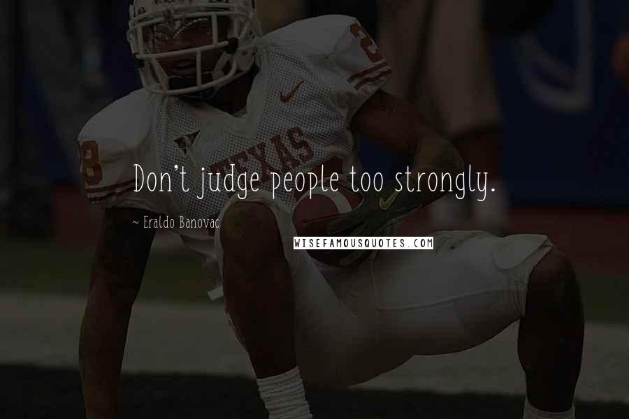 Eraldo Banovac Quotes: Don't judge people too strongly.