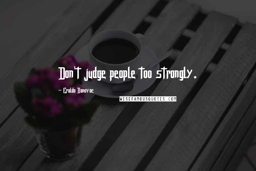 Eraldo Banovac Quotes: Don't judge people too strongly.