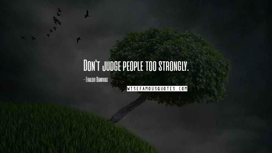 Eraldo Banovac Quotes: Don't judge people too strongly.